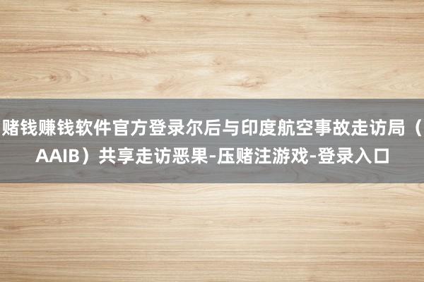 赌钱赚钱软件官方登录尔后与印度航空事故走访局（AAIB）共享走访恶果-压赌注游戏-登录入口