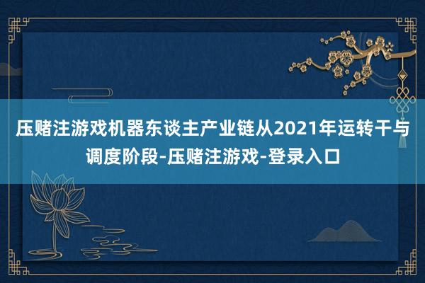 压赌注游戏机器东谈主产业链从2021年运转干与调度阶段-压赌注游戏-登录入口
