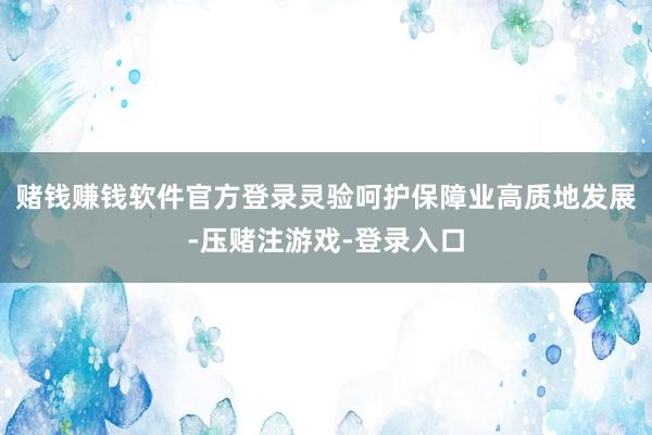 赌钱赚钱软件官方登录灵验呵护保障业高质地发展-压赌注游戏-登录入口