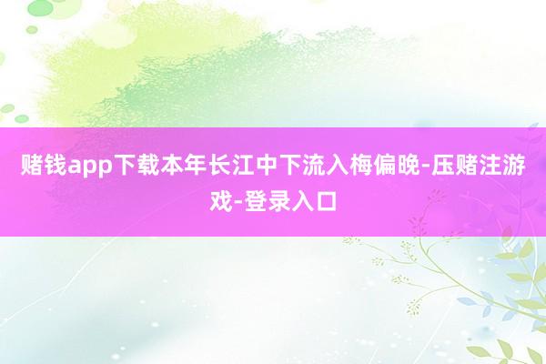 赌钱app下载本年长江中下流入梅偏晚-压赌注游戏-登录入口