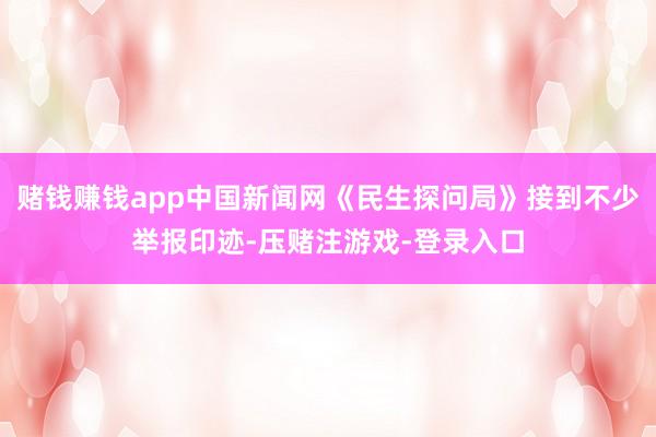 赌钱赚钱app中国新闻网《民生探问局》接到不少举报印迹-压赌注游戏-登录入口