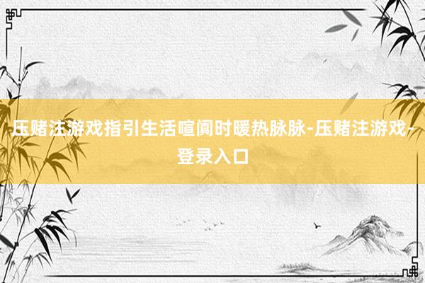压赌注游戏指引生活喧阗时暖热脉脉-压赌注游戏-登录入口