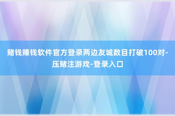 赌钱赚钱软件官方登录两边友城数目打破100对-压赌注游戏-登录入口