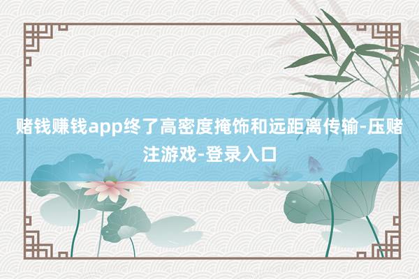 赌钱赚钱app终了高密度掩饰和远距离传输-压赌注游戏-登录入口