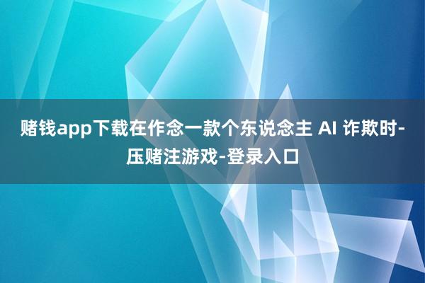 赌钱app下载在作念一款个东说念主 AI 诈欺时-压赌注游戏-登录入口