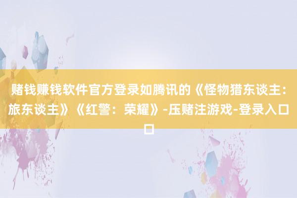 赌钱赚钱软件官方登录如腾讯的《怪物猎东谈主：旅东谈主》《红警：荣耀》-压赌注游戏-登录入口