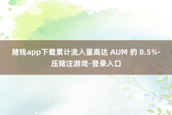 赌钱app下载累计流入量高达 AUM 的 8.5%-压赌注游戏-登录入口