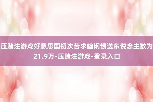 压赌注游戏好意思国初次苦求幽闲馈送东说念主数为21.9万-压赌注游戏-登录入口