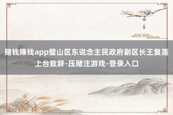 赌钱赚钱app璧山区东说念主民政府副区长王复莲上台致辞-压赌注游戏-登录入口