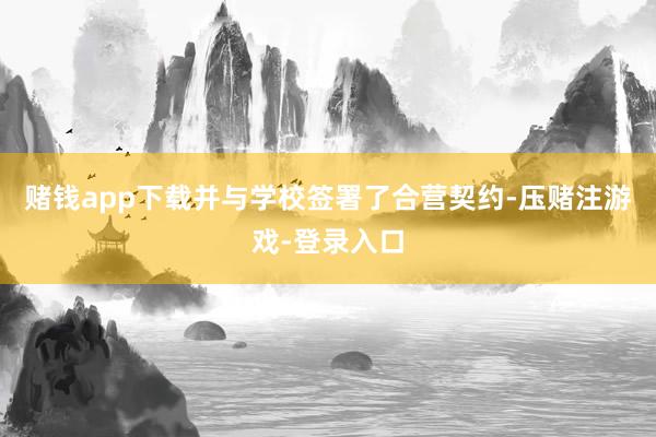 赌钱app下载并与学校签署了合营契约-压赌注游戏-登录入口