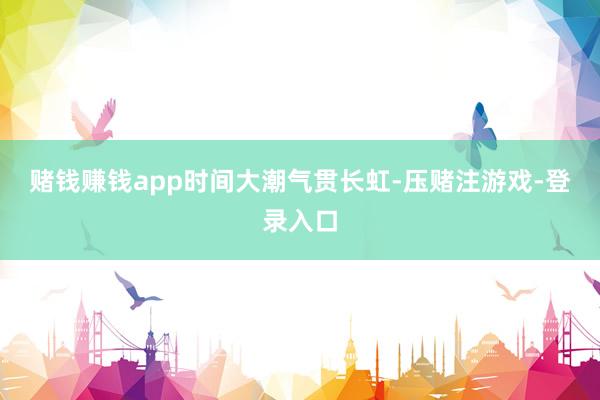 赌钱赚钱app　　时间大潮气贯长虹-压赌注游戏-登录入口
