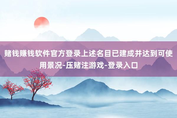 赌钱赚钱软件官方登录上述名目已建成并达到可使用景况-压赌注游戏-登录入口
