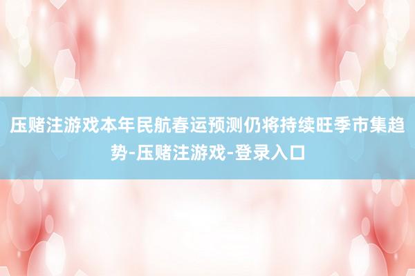 压赌注游戏本年民航春运预测仍将持续旺季市集趋势-压赌注游戏-登录入口