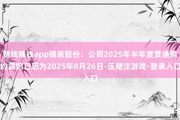 赌钱赚钱app锡装股份：公司2025年半年度贯通预约露馅日历为2025年8月26日-压赌注游戏-登录入口