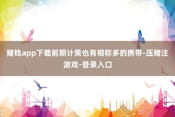 赌钱app下载前期计策也有相称多的携带-压赌注游戏-登录入口