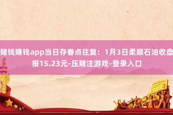 赌钱赚钱app当日存眷点往复：1月3日柔顺石油收盘报15.23元-压赌注游戏-登录入口