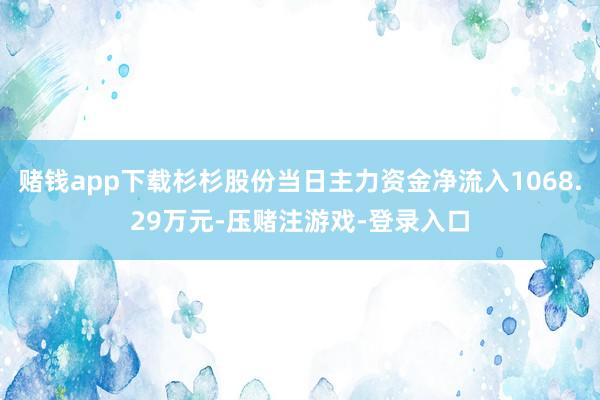赌钱app下载杉杉股份当日主力资金净流入1068.29万元-压赌注游戏-登录入口