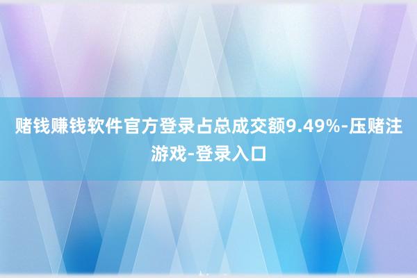 赌钱赚钱软件官方登录占总成交额9.49%-压赌注游戏-登录入口