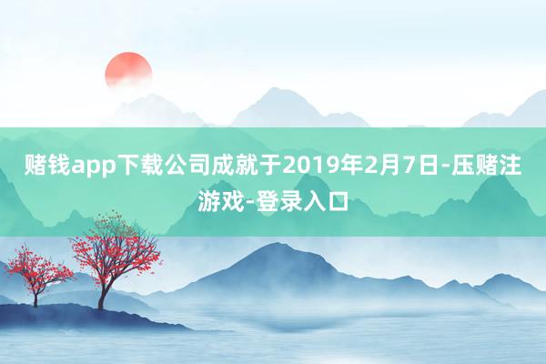 赌钱app下载公司成就于2019年2月7日-压赌注游戏-登录入口
