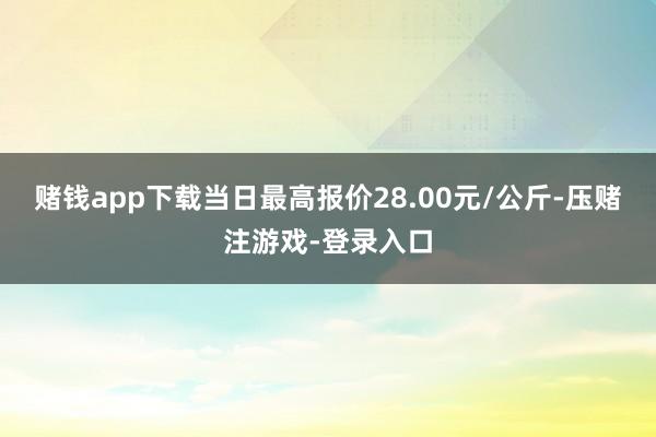 赌钱app下载当日最高报价28.00元/公斤-压赌注游戏-登录入口