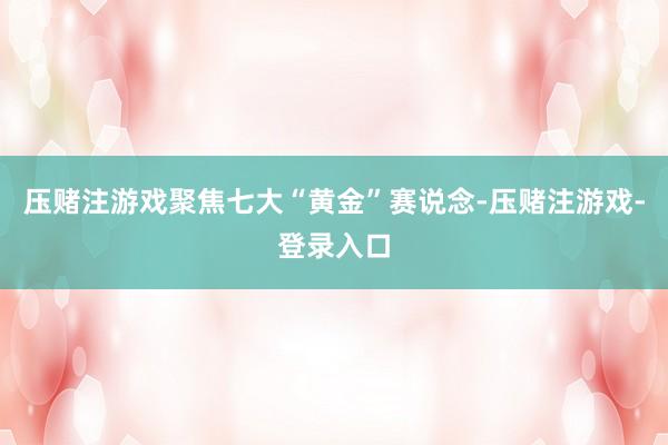 压赌注游戏聚焦七大“黄金”赛说念-压赌注游戏-登录入口