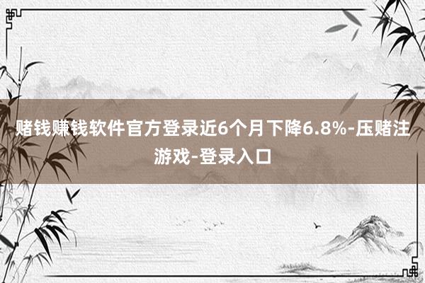 赌钱赚钱软件官方登录近6个月下降6.8%-压赌注游戏-登录入口