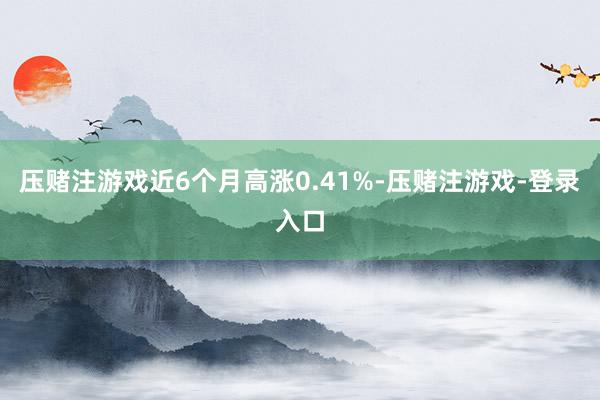 压赌注游戏近6个月高涨0.41%-压赌注游戏-登录入口