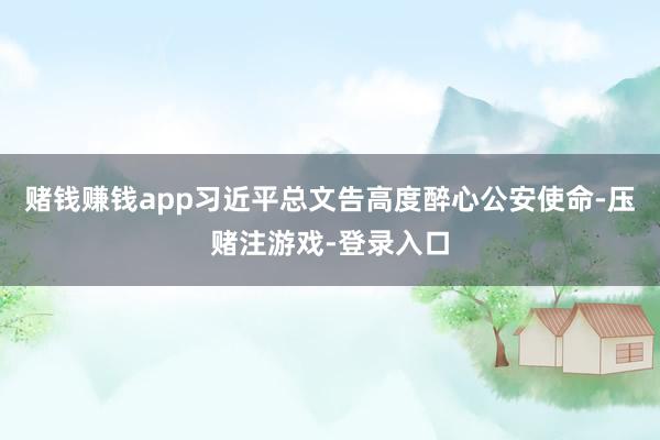 赌钱赚钱app习近平总文告高度醉心公安使命-压赌注游戏-登录入口