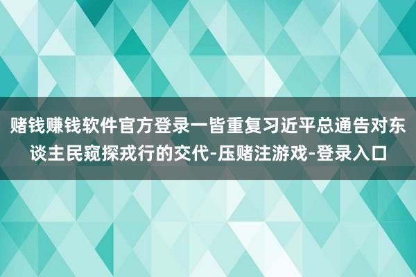 赌钱赚钱软件官方登录一皆重复习近平总通告对东谈主民窥探戎行的交代-压赌注游戏-登录入口