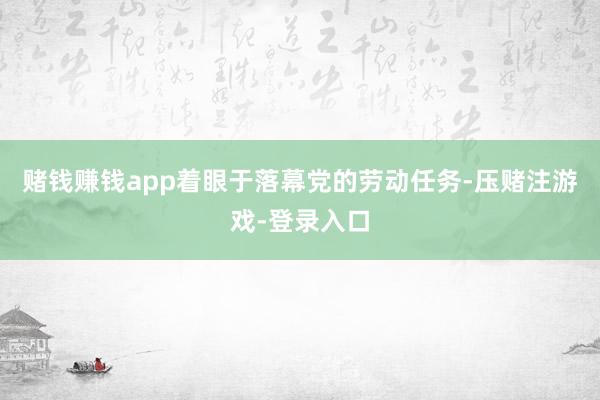 赌钱赚钱app着眼于落幕党的劳动任务-压赌注游戏-登录入口