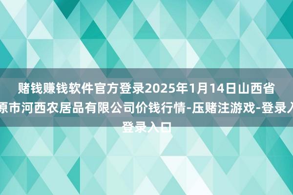 赌钱赚钱软件官方登录2025年1月14日山西省太原市河西农居品有限公司价钱行情-压赌注游戏-登录入口