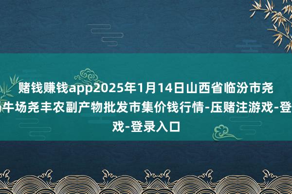 赌钱赚钱app2025年1月14日山西省临汾市尧齐区奶牛场尧丰农副产物批发市集价钱行情-压赌注游戏-登录入口
