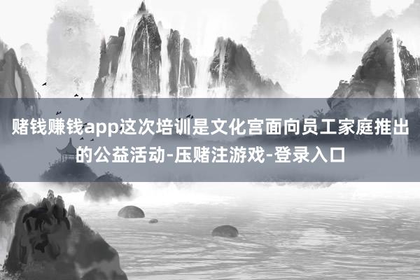 赌钱赚钱app这次培训是文化宫面向员工家庭推出的公益活动-压赌注游戏-登录入口
