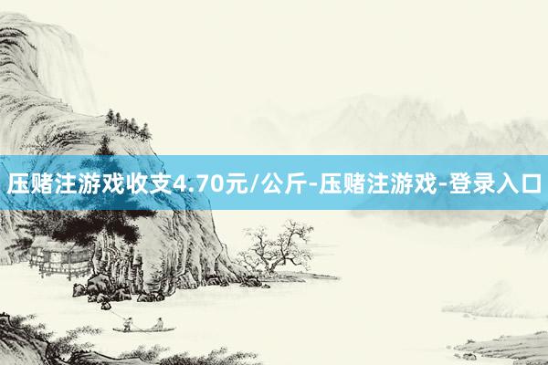 压赌注游戏收支4.70元/公斤-压赌注游戏-登录入口