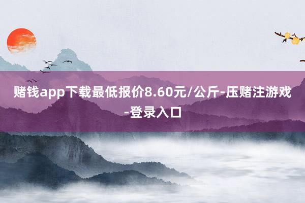 赌钱app下载最低报价8.60元/公斤-压赌注游戏-登录入口