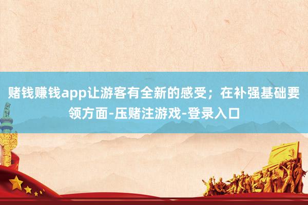 赌钱赚钱app让游客有全新的感受；在补强基础要领方面-压赌注游戏-登录入口
