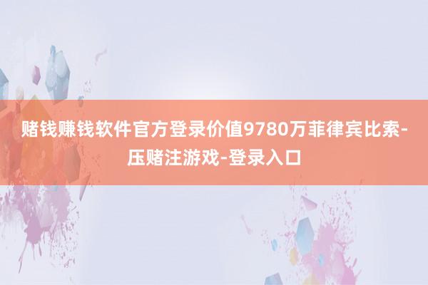 赌钱赚钱软件官方登录价值9780万菲律宾比索-压赌注游戏-登录入口