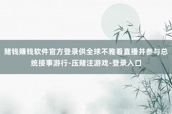 赌钱赚钱软件官方登录供全球不雅看直播并参与总统接事游行-压赌注游戏-登录入口