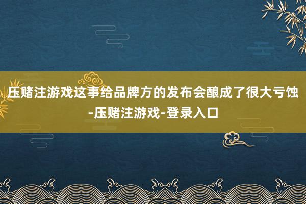 压赌注游戏这事给品牌方的发布会酿成了很大亏蚀-压赌注游戏-登录入口