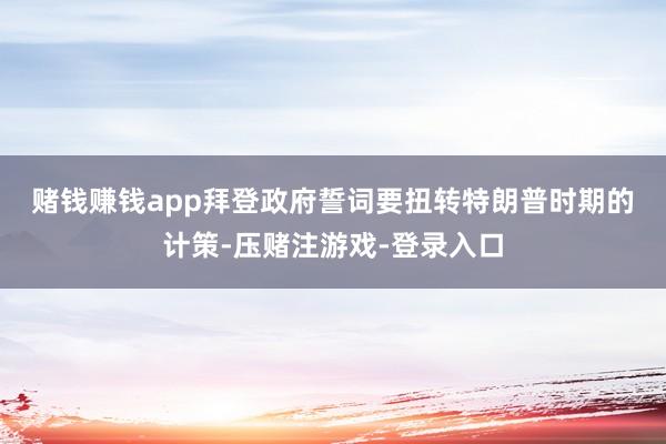 赌钱赚钱app　　拜登政府誓词要扭转特朗普时期的计策-压赌注游戏-登录入口