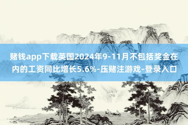 赌钱app下载英国2024年9-11月不包括奖金在内的工资同比增长5.6%-压赌注游戏-登录入口