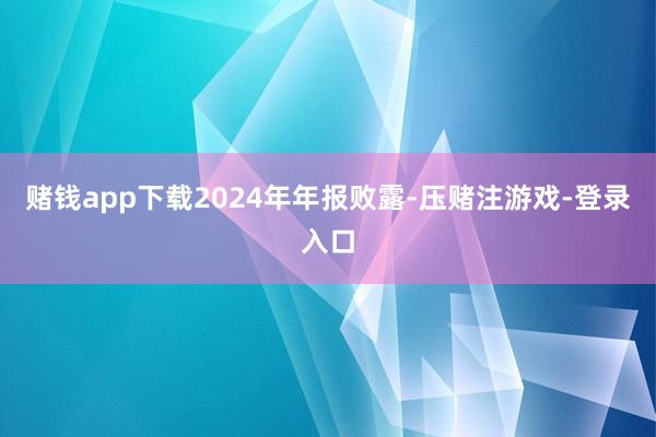 赌钱app下载　　2024年年报败露-压赌注游戏-登录入口
