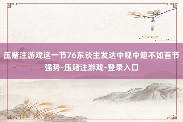 压赌注游戏这一节76东谈主发达中规中矩不如首节强势-压赌注游戏-登录入口