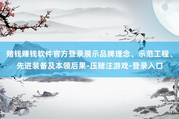 赌钱赚钱软件官方登录展示品牌理念、示范工程、先进装备及本领后果-压赌注游戏-登录入口