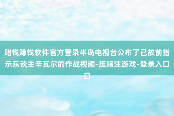 赌钱赚钱软件官方登录半岛电视台公布了已故前指示东谈主辛瓦尔的作战视频-压赌注游戏-登录入口