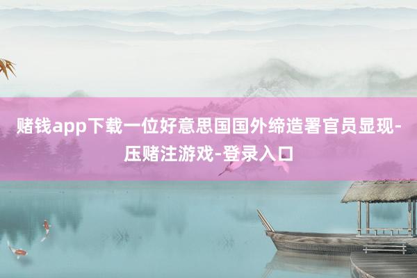 赌钱app下载一位好意思国国外缔造署官员显现-压赌注游戏-登录入口