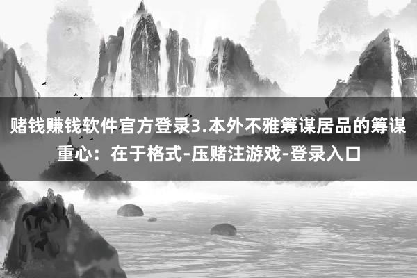 赌钱赚钱软件官方登录3.本外不雅筹谋居品的筹谋重心：在于格式-压赌注游戏-登录入口