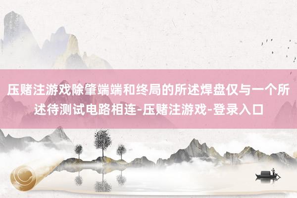 压赌注游戏除肇端端和终局的所述焊盘仅与一个所述待测试电路相连-压赌注游戏-登录入口
