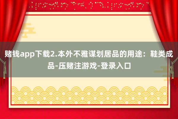 赌钱app下载2.本外不雅谋划居品的用途：鞋类成品-压赌注游戏-登录入口