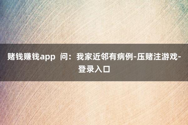赌钱赚钱app  问：我家近邻有病例-压赌注游戏-登录入口